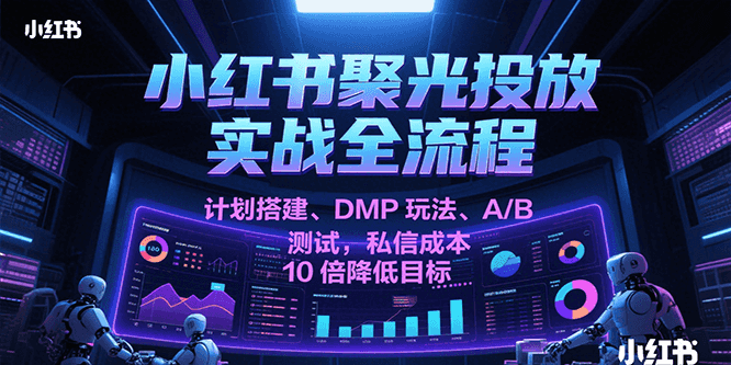 小红书聚光投放实战全流程，计划搭建、DMP玩法、A/B测试，私信成本10倍降低目标网创项目-知识付费-在线课程-自媒体创业-网络副业-优利资源优利资源网