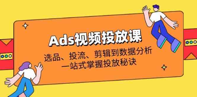 Ads视频投放课全解析：选品、投流、剪辑到数据分析，一站式掌握投放秘诀网创项目-知识付费-在线课程-自媒体创业-网络副业-优利资源优利资源网