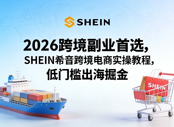 2026跨境副业首选，SHEIN希音跨境电商实操教程，低门槛出海掘金网创项目-知识付费-在线课程-自媒体创业-网络副业-优利资源优利资源网