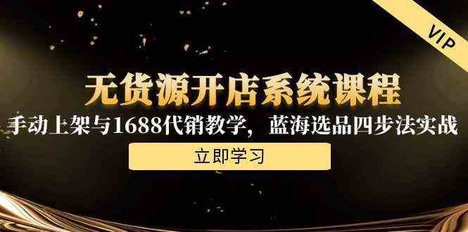 无货源开店系统课程，手动上架与1688代销教学，蓝海选品四步法实战网创项目-知识付费-在线课程-自媒体创业-网络副业-优利资源优利资源网