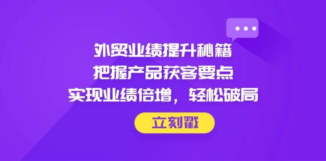 （14602期）外贸业绩提升秘籍，把握产品获客要点，实现业绩倍增，轻松破局网创项目-知识付费-在线课程-自媒体创业-网络副业-优利资源优利资源网