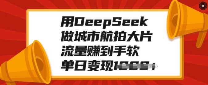 用DeepSeek做城市航拍大片，流量赚到手软，单日变现多张网创项目-知识付费-在线课程-自媒体创业-网络副业-优利资源优利资源网