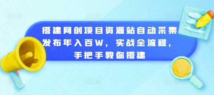 搭建网创项目资源站自动采集发布年入百W，实战全流程，手把手教你搭建【揭秘】网创项目-知识付费-在线课程-自媒体创业-网络副业-优利资源优利资源网