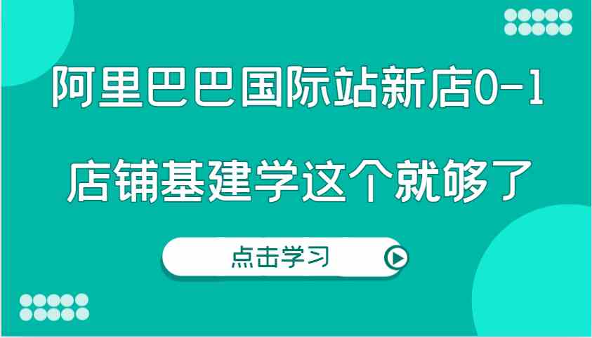 阿里巴巴国际站新店0-1，个人实践实操录制从0-1基建，店铺基建学这个就够了网创项目-知识付费-在线课程-自媒体创业-网络副业-优利资源优利资源网