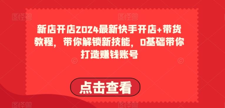 2024最新快手开店+带货教程，带你解锁新技能，0基础带你打造赚钱账号网创项目-知识付费-在线课程-自媒体创业-网络副业-优利资源优利资源网