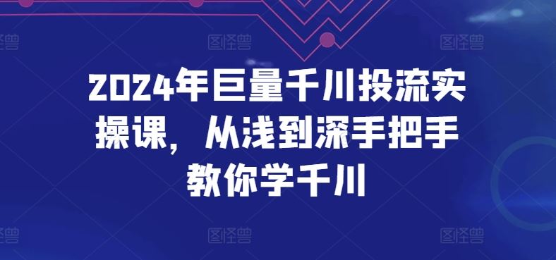 2024年巨量千川投流实操课，从浅到深手把手教你学千川网创项目-知识付费-在线课程-自媒体创业-网络副业-优利资源优利资源网