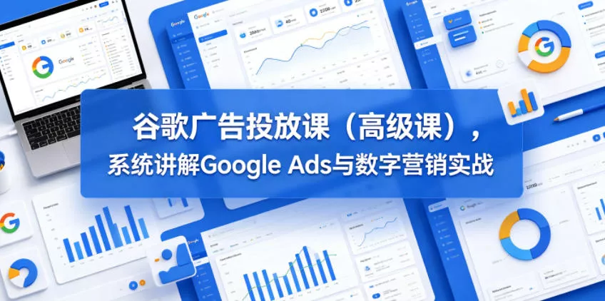谷歌广告投放课(高级课)，系统讲解Google Ads与数字营销实战网创项目-知识付费-在线课程-自媒体创业-网络副业-优利资源优利资源网