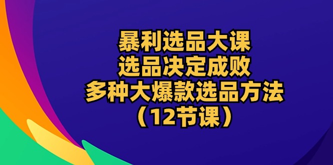（10521期）暴利 选品大课：选品决定成败，教你多种大爆款选品方法（12节课）网创项目-知识付费-在线课程-自媒体创业-网络副业-优利资源优利资源网