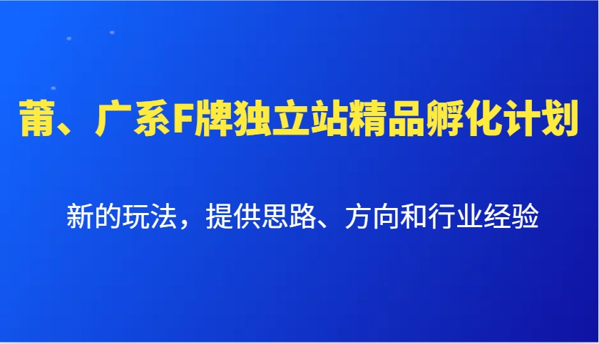 莆、广系F牌独立站精品孵化计划，新的玩法，提供思路、方向和行业经验网创项目-知识付费-在线课程-自媒体创业-网络副业-优利资源优利资源网