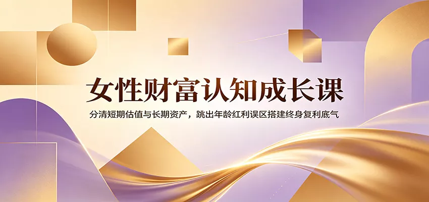 女性财富认知成长课：分清短期估值与长期资产，跳出年龄红利误区搭建终身复利底气网创项目-知识付费-在线课程-自媒体创业-网络副业-优利资源优利资源网