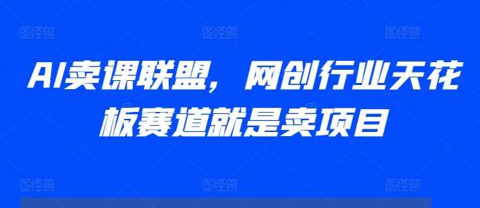 AI卖课联盟，网创行业天花板赛道就是卖项目网创项目-知识付费-在线课程-自媒体创业-网络副业-优利资源优利资源网