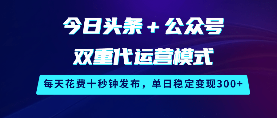 今日头条＋公众号双重代运营模式，每天花费十秒钟发布，单日稳定变现300+网创项目-知识付费-在线课程-自媒体创业-网络副业-优利资源优利资源网