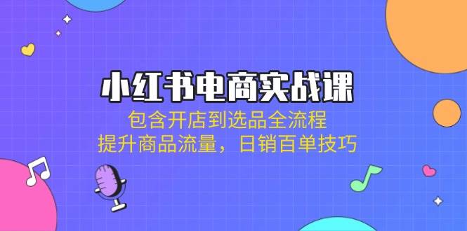 小红书电商实战课：包含开店到选品全流程，提升商品流量，日销百单技巧网创项目-知识付费-在线课程-自媒体创业-网络副业-优利资源优利资源网