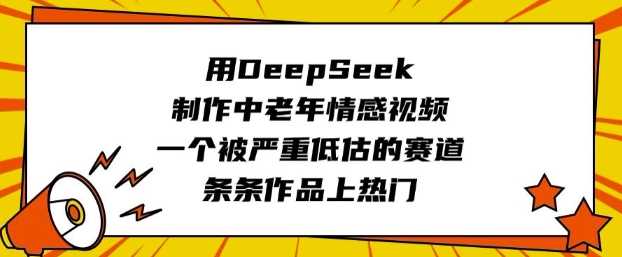 用DeepSeek制作中老年情感视频，一个被严重低估的赛道，条条作品上热门网创项目-知识付费-在线课程-自媒体创业-网络副业-优利资源优利资源网