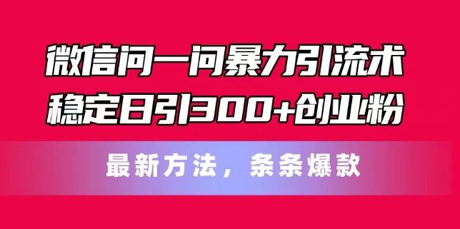 微信问一问暴力引流术，稳定日引300+创业粉，最新方法，条条爆款【揭秘】网创项目-知识付费-在线课程-自媒体创业-网络副业-优利资源优利资源网