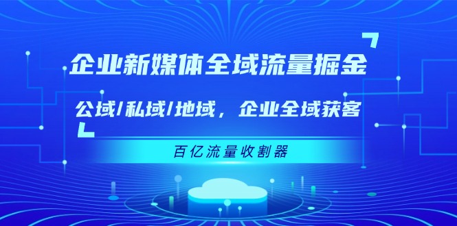 （11666期）企业 新媒体 全域流量掘金：公域/私域/地域 企业全域获客 百亿流量 收割器网创项目-知识付费-在线课程-自媒体创业-网络副业-优利资源优利资源网