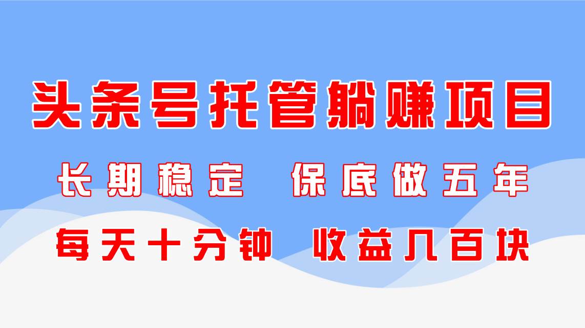 （14635期）头条号托管躺赚项目，长期稳定，可做五年，每天十分钟，收益几百块网创项目-知识付费-在线课程-自媒体创业-网络副业-优利资源优利资源网