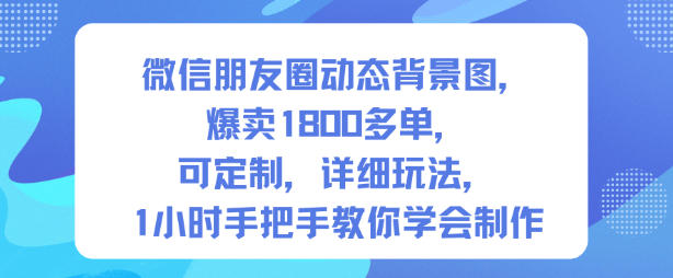 微信朋友圈动态背景图，爆卖1800多单，可定制，详细的玩法，1小时手把手教你学会制作【第一期】网创项目-知识付费-在线课程-自媒体创业-网络副业-优利资源优利资源网