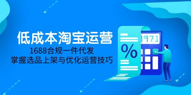 （14806期）低成本淘宝运营-5月更新，1688合规一件代发，掌握选品上架与优化运营技巧网创项目-知识付费-在线课程-自媒体创业-网络副业-优利资源优利资源网