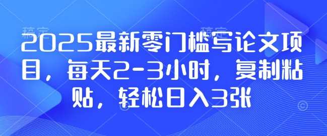 2025最新零门槛写论文项目，每天2-3小时，复制粘贴，轻松日入3张，附详细资料教程【揭秘】网创项目-知识付费-在线课程-自媒体创业-网络副业-优利资源优利资源网