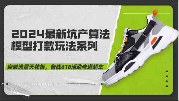 2024最新坑产算法模型打款玩法系列-突破流量天花板，备战618活动弯道超车网创项目-知识付费-在线课程-自媒体创业-网络副业-优利资源优利资源网