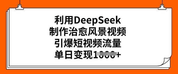 利用DeepSeek制作治愈风景视频，引爆短视频流量，单日变现多张网创项目-知识付费-在线课程-自媒体创业-网络副业-优利资源优利资源网