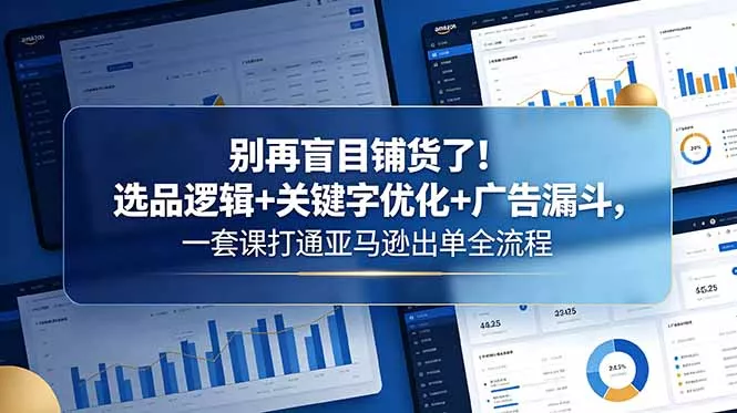 别再盲目铺货了！选品逻辑+关键字优化+广告漏斗，一套课打通亚马逊出单全流程网创项目-知识付费-在线课程-自媒体创业-网络副业-优利资源优利资源网
