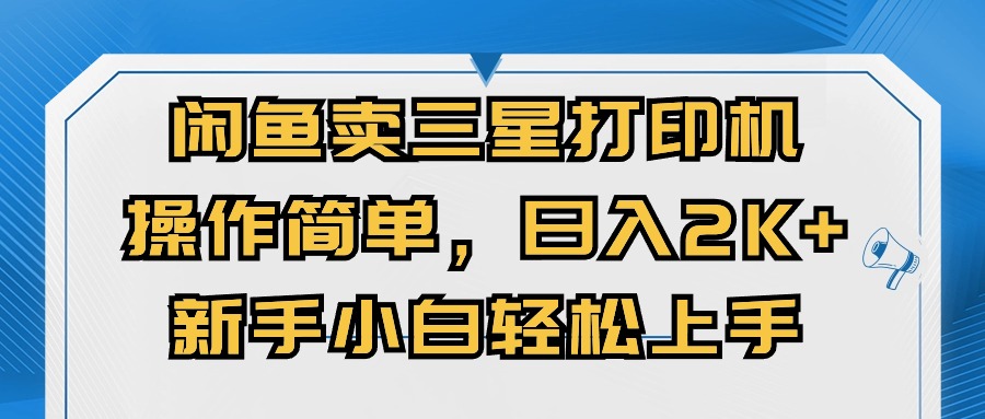 （10903期）闲鱼卖三星打印机，操作简单，日入2000+，新手小白轻松上手网创项目-知识付费-在线课程-自媒体创业-网络副业-优利资源优利资源网