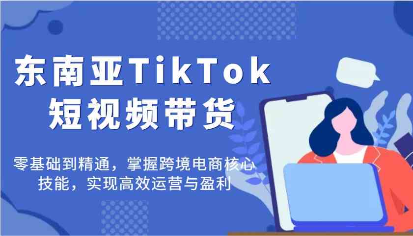 东南亚TikTok短视频带货，零基础到精通，掌握跨境电商核心技能，实现高效运营与盈利网创项目-知识付费-在线课程-自媒体创业-网络副业-优利资源优利资源网