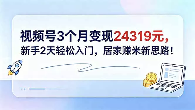 视频号3个月变现24319元，新手2天轻松入门，居家赚米新思路！网创项目-知识付费-在线课程-自媒体创业-网络副业-优利资源优利资源网