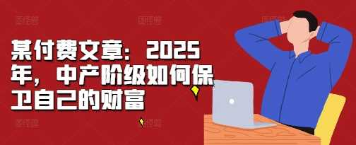 某付费文章：2025年，中产阶级如何保卫自己的财富网创项目-知识付费-在线课程-自媒体创业-网络副业-优利资源优利资源网