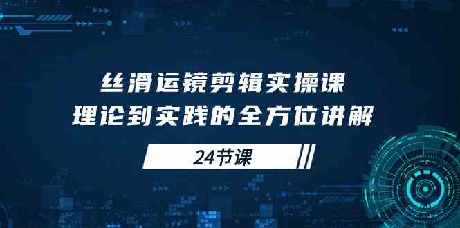 （10125期）丝滑运镜剪辑实操课，理论到实践的全方位讲解（24节课）网创项目-知识付费-在线课程-自媒体创业-网络副业-优利资源优利资源网