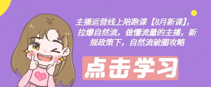 主播运营线上陪跑课【8月新课】，拉爆自然流，做懂流量的主播，新规政策下，自然流破圈攻略网创项目-知识付费-在线课程-自媒体创业-网络副业-优利资源优利资源网