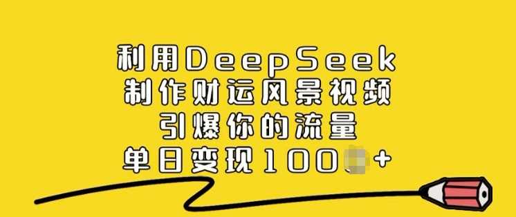 利用DeepSeek制作财运风景视频，引爆你的流量，单日变现多张网创项目-知识付费-在线课程-自媒体创业-网络副业-优利资源优利资源网