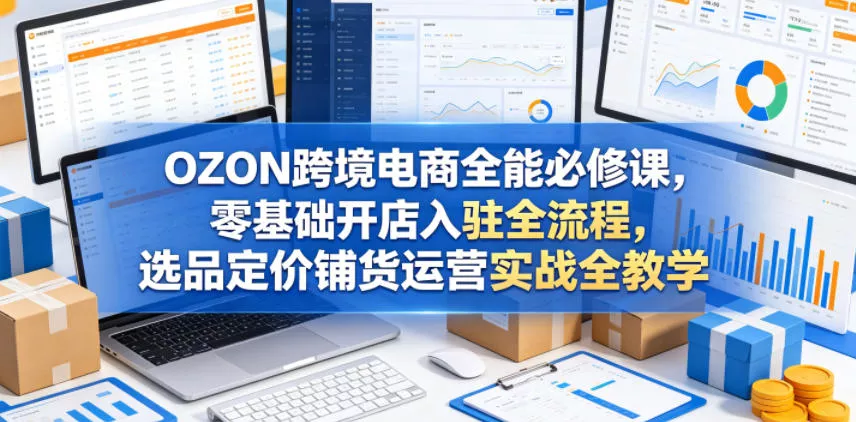OZON跨境电商全能必修课，零基础开店入驻全流程，选品定价铺货运营实战全教学(更新0605)网创项目-知识付费-在线课程-自媒体创业-网络副业-优利资源优利资源网