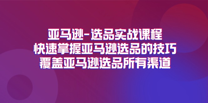 （11620期）亚马逊-选品实战课程，快速掌握亚马逊选品的技巧，覆盖亚马逊选品所有渠道网创项目-知识付费-在线课程-自媒体创业-网络副业-优利资源优利资源网