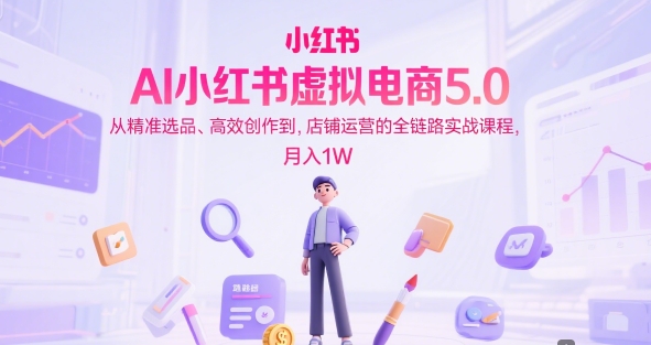 AI小红书虚拟电商5.0，从精准选品、高效创作到，店铺运营的全链路实战课程，月入1W网创项目-知识付费-在线课程-自媒体创业-网络副业-优利资源优利资源网