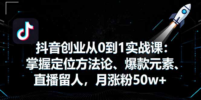 抖音创业从0到1实战课：掌握定位方法论、爆款元素、直播留人，月涨粉50w+网创项目-知识付费-在线课程-自媒体创业-网络副业-优利资源优利资源网