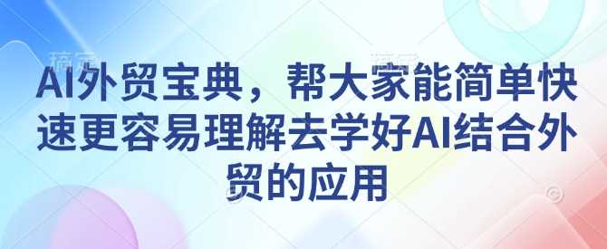 AI外贸宝典，帮大家能简单快速更容易理解去学好AI结合外贸的应用网创项目-知识付费-在线课程-自媒体创业-网络副业-优利资源优利资源网