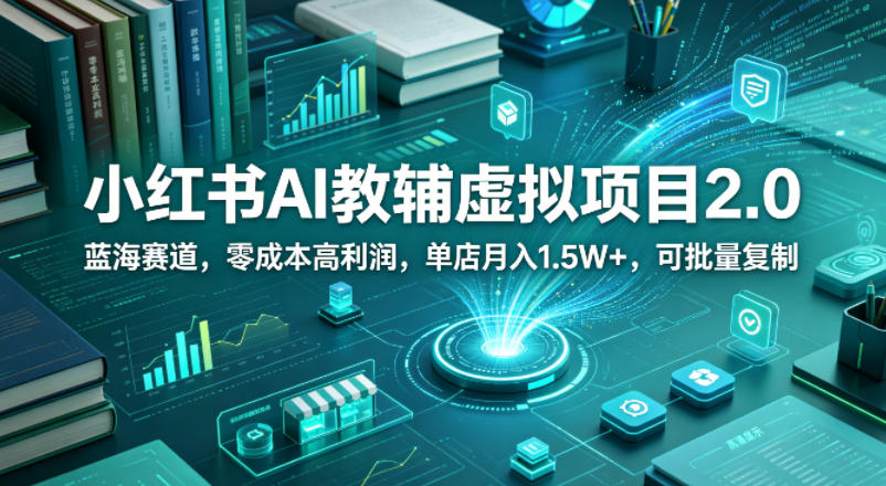 小红书AI教辅虚拟项目2.0，蓝海赛道，零成本高利润，单店月入1.5W+，可批量复制网创项目-知识付费-在线课程-自媒体创业-网络副业-优利资源优利资源网