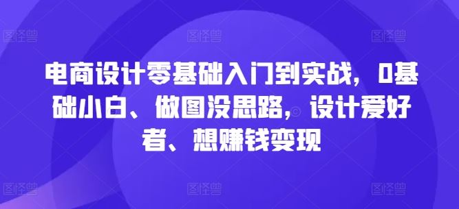 电商设计零基础入门到实战，0基础小白、做图没思路，设计爱好者、想赚钱变现网创项目-知识付费-在线课程-自媒体创业-网络副业-优利资源优利资源网