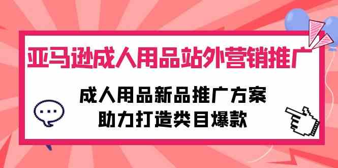（10108期）亚马逊成人用品站外营销推广，成人用品新品推广方案，助力打造类目爆款网创项目-知识付费-在线课程-自媒体创业-网络副业-优利资源优利资源网