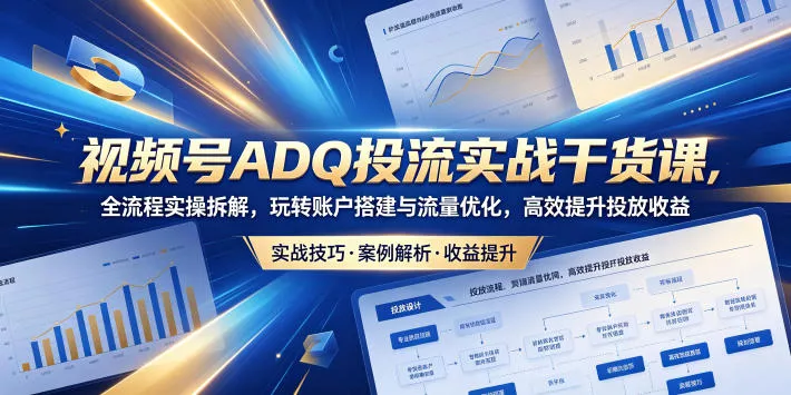 视频号ADQ投流实战干货课，全流程实操拆解，玩转账户搭建与流量优化，高效提升投放收益网创项目-知识付费-在线课程-自媒体创业-网络副业-优利资源优利资源网