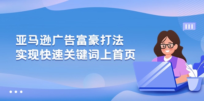 （10583期）亚马逊广告 富豪打法，实现快速关键词上首页网创项目-知识付费-在线课程-自媒体创业-网络副业-优利资源优利资源网