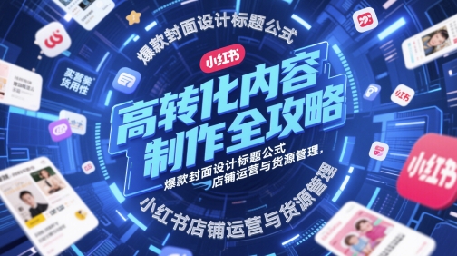高转化内容制作全攻略，爆款封面设计标题公式，小红书店铺运营与货源管理网创项目-知识付费-在线课程-自媒体创业-网络副业-优利资源优利资源网