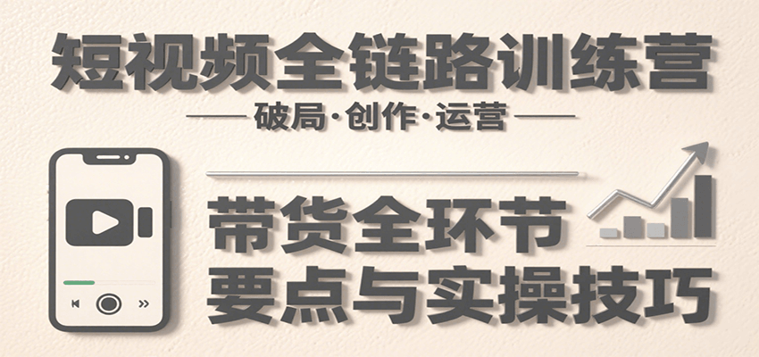 短视频全链路训练营：含破局、创作、运营、带货等多方面，详解各环节要点与实操技巧网创项目-知识付费-在线课程-自媒体创业-网络副业-优利资源优利资源网