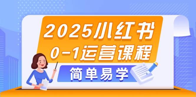 2025小红书0-1运营课程，选品、素材、笔记制作与发布技巧网创项目-知识付费-在线课程-自媒体创业-网络副业-优利资源优利资源网