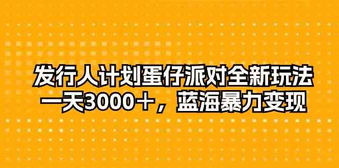 （10167期）发行人计划蛋仔派对全新玩法，一天3000＋，蓝海暴力变现网创项目-知识付费-在线课程-自媒体创业-网络副业-优利资源优利资源网