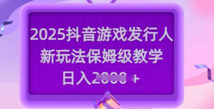 2025抖音游戏发行人新玩法，保姆级教学，日入多张网创项目-知识付费-在线课程-自媒体创业-网络副业-优利资源优利资源网