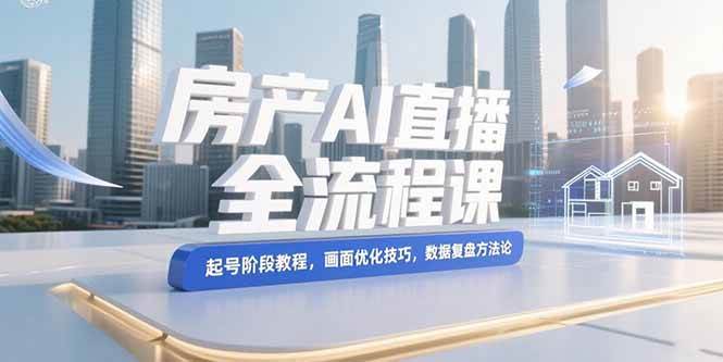 （15363期）房产AI直播全流程课，起号阶段教程，画面优化技巧，数据复盘方法论网创项目-知识付费-在线课程-自媒体创业-网络副业-优利资源优利资源网